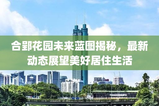 合郢花園未來(lái)藍(lán)圖揭秘，最新動(dòng)態(tài)展望美好居住生活