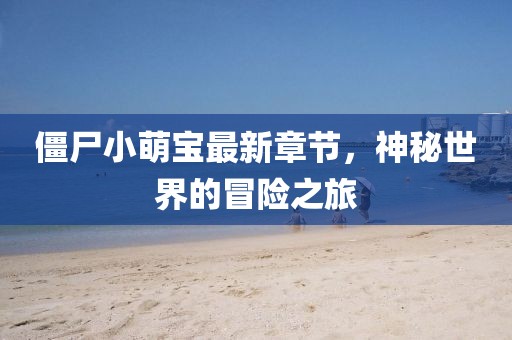 僵尸小萌寶最新章節(jié)，神秘世界的冒險之旅