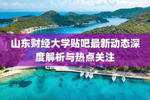 山東財(cái)經(jīng)大學(xué)貼吧最新動(dòng)態(tài)深度解析與熱點(diǎn)關(guān)注