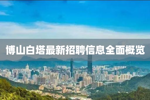 博山白塔最新招聘信息全面概覽