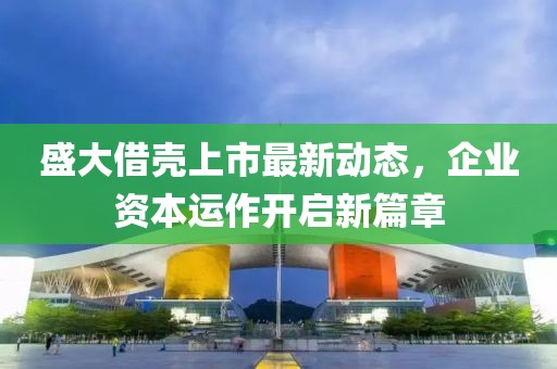 盛大借殼上市最新動態(tài)，企業(yè)資本運作開啟新篇章