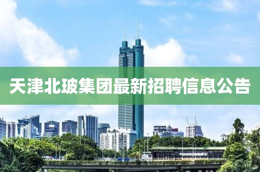 天津北玻集團(tuán)最新招聘信息公告