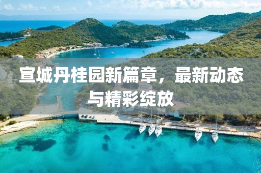宣城丹桂園新篇章，最新動(dòng)態(tài)與精彩綻放