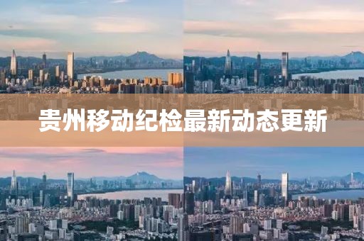 貴州移動(dòng)紀(jì)檢最新動(dòng)態(tài)更新