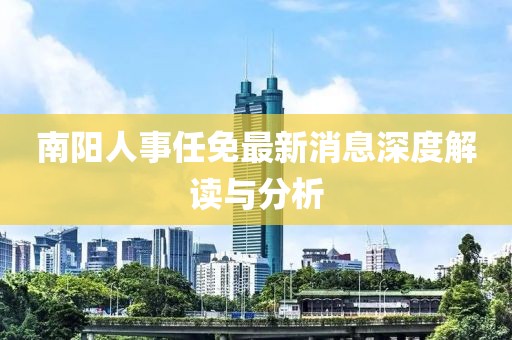 南陽人事任免最新消息深度解讀與分析