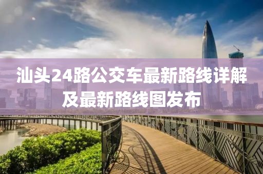 汕頭24路公交車最新路線詳解及最新路線圖發(fā)布