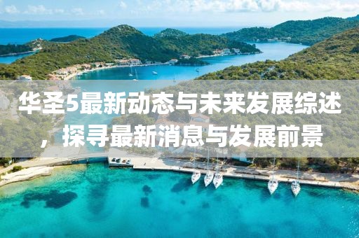 華圣5最新動(dòng)態(tài)與未來發(fā)展綜述，探尋最新消息與發(fā)展前景