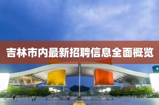吉林市內(nèi)最新招聘信息全面概覽