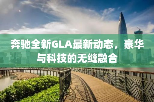 奔馳全新GLA最新動(dòng)態(tài)，豪華與科技的無(wú)縫融合