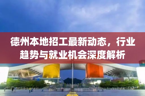 德州本地招工最新動態(tài)，行業(yè)趨勢與就業(yè)機會深度解析