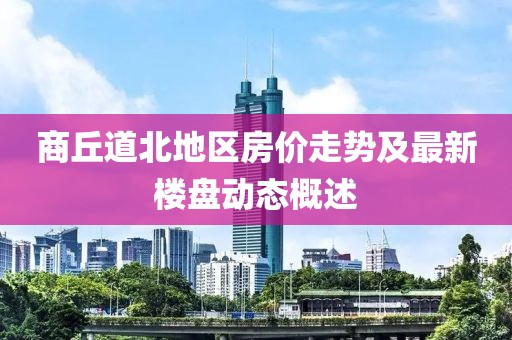 商丘道北地區(qū)房價走勢及最新樓盤動態(tài)概述