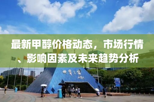 最新甲醇價格動態(tài)，市場行情、影響因素及未來趨勢分析
