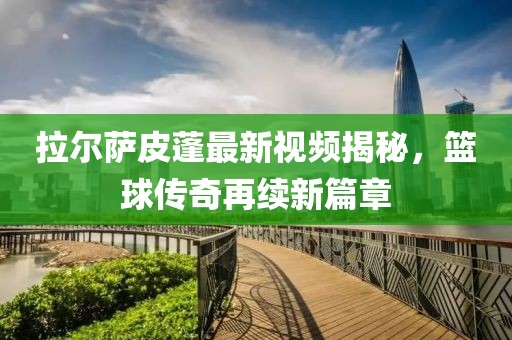 拉爾薩皮蓬最新視頻揭秘，籃球傳奇再續(xù)新篇章
