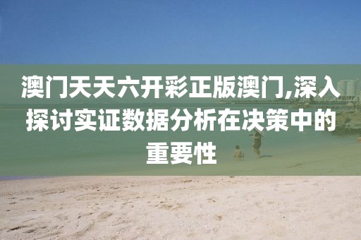 澳門天天六開彩正版澳門,深入探討實證數(shù)據(jù)分析在決策中的重要性