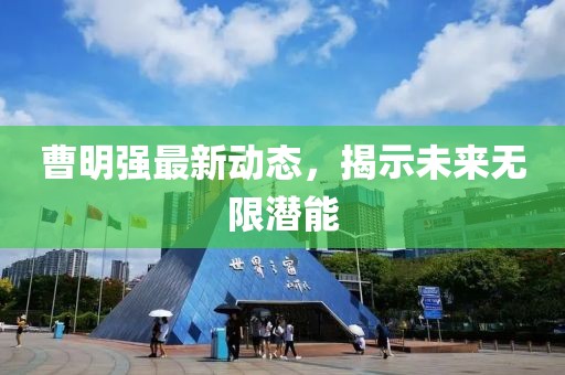 曹明強(qiáng)最新動(dòng)態(tài)，揭示未來(lái)無(wú)限潛能