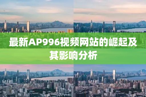 最新AP996視頻網(wǎng)站的崛起及其影響分析