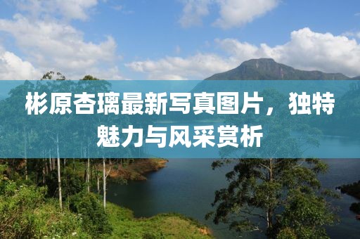 彬原杏璃最新寫真圖片，獨特魅力與風采賞析