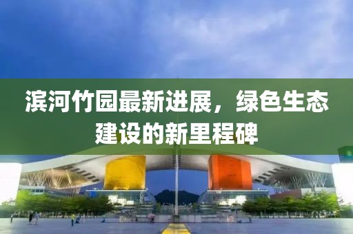 濱河竹園最新進(jìn)展，綠色生態(tài)建設(shè)的新里程碑