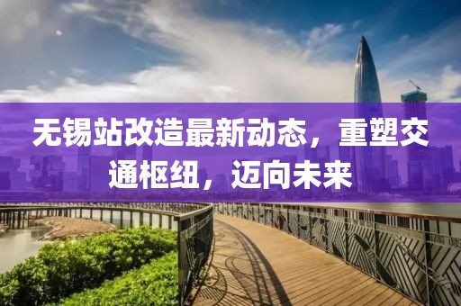 無錫站改造最新動態(tài)，重塑交通樞紐，邁向未來