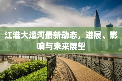 江淮大運(yùn)河最新動(dòng)態(tài)，進(jìn)展、影響與未來(lái)展望
