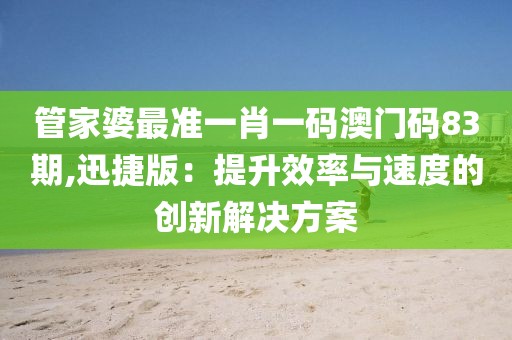 管家婆最準(zhǔn)一肖一碼澳門碼83期,迅捷版：提升效率與速度的創(chuàng)新解決方案