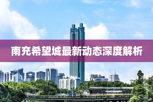 南充希望城最新動態(tài)深度解析