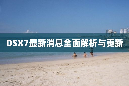DSX7最新消息全面解析與更新