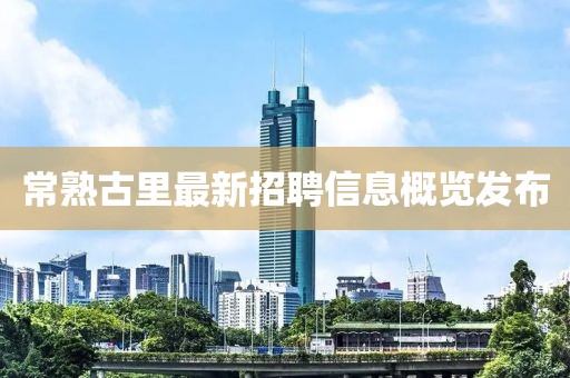 常熟古里最新招聘信息概覽發(fā)布