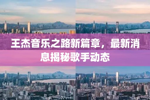 王杰音樂之路新篇章，最新消息揭秘歌手動態(tài)