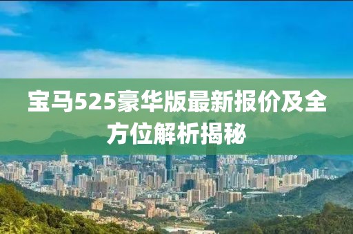 寶馬525豪華版最新報價及全方位解析揭秘