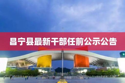 昌寧縣最新干部任前公示公告