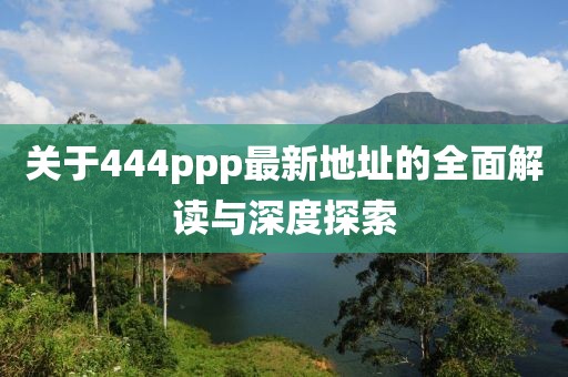 關(guān)于444ppp最新地址的全面解讀與深度探索