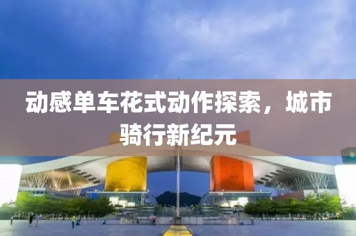 動感單車花式動作探索，城市騎行新紀(jì)元