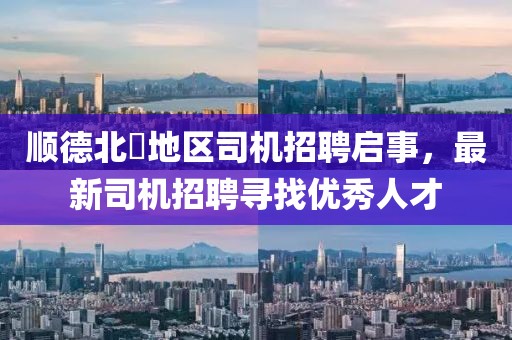 順德北滘地區(qū)司機(jī)招聘啟事，最新司機(jī)招聘尋找優(yōu)秀人才