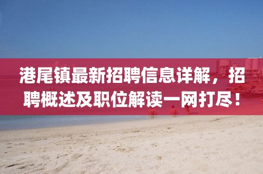 港尾鎮(zhèn)最新招聘信息詳解，招聘概述及職位解讀一網(wǎng)打盡！