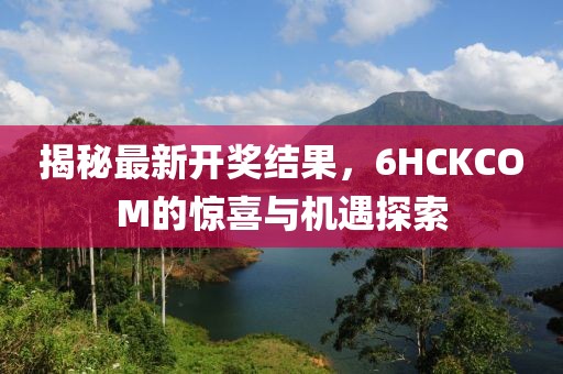 揭秘最新開獎結(jié)果，6HCKCOM的驚喜與機(jī)遇探索