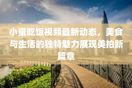 小蠻吃飯視頻最新動(dòng)態(tài)，美食與生活的獨(dú)特魅力展現(xiàn)美拍新篇章