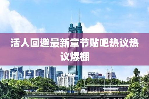 活人回避最新章節(jié)貼吧熱議熱議爆棚