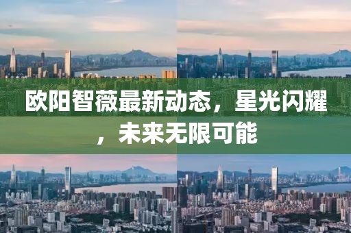 歐陽(yáng)智薇最新動(dòng)態(tài)，星光閃耀，未來(lái)無(wú)限可能