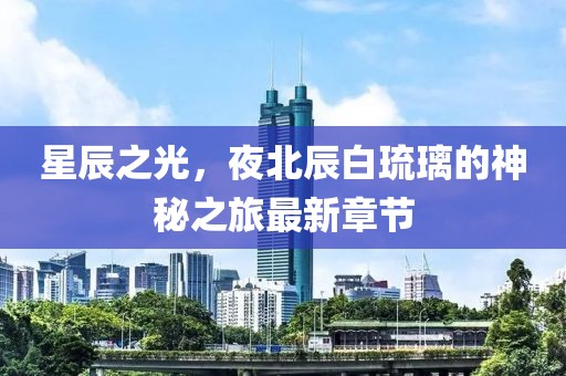 星辰之光，夜北辰白琉璃的神秘之旅最新章節(jié)