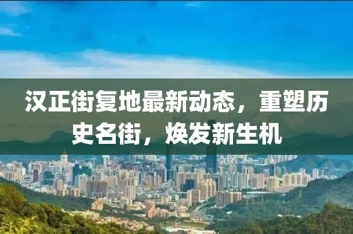 漢正街復(fù)地最新動態(tài)，重塑歷史名街，煥發(fā)新生機(jī)