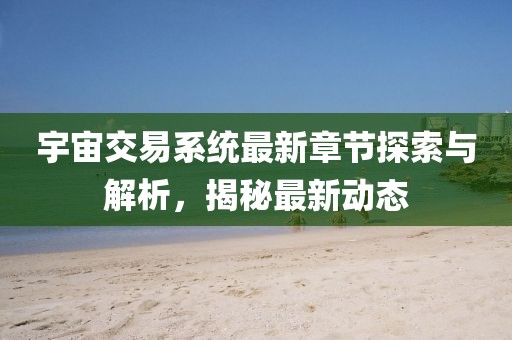 宇宙交易系統(tǒng)最新章節(jié)探索與解析，揭秘最新動(dòng)態(tài)