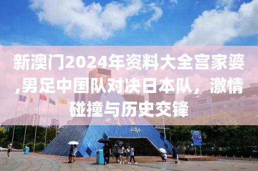 新澳門2024年資料大全宮家婆,男足中國隊對決日本隊，激情碰撞與歷史交鋒