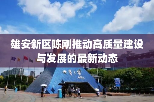 雄安新區(qū)陳剛推動(dòng)高質(zhì)量建設(shè)與發(fā)展的最新動(dòng)態(tài)