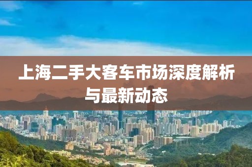 上海二手大客車市場深度解析與最新動態(tài)