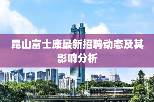 昆山富士康最新招聘動態(tài)及其影響分析