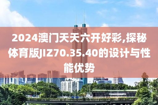 2024澳門天天六開好彩,探秘體育版JIZ70.35.40的設(shè)計(jì)與性能優(yōu)勢(shì)