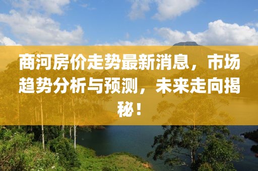商河房價走勢最新消息，市場趨勢分析與預(yù)測，未來走向揭秘！
