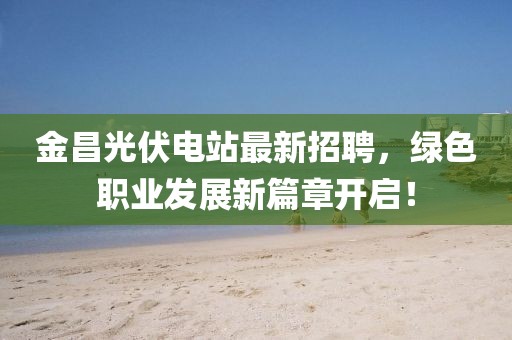 金昌光伏電站最新招聘，綠色職業(yè)發(fā)展新篇章開啟！