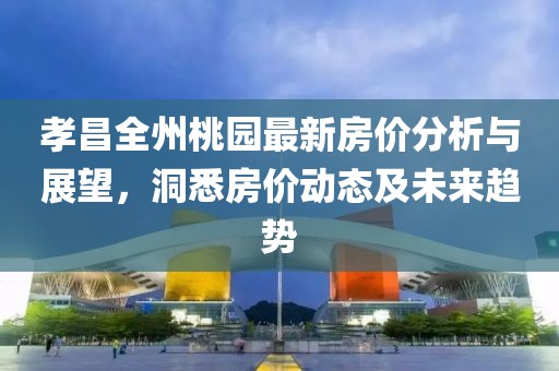 孝昌全州桃園最新房?jī)r(jià)分析與展望，洞悉房?jī)r(jià)動(dòng)態(tài)及未來(lái)趨勢(shì)